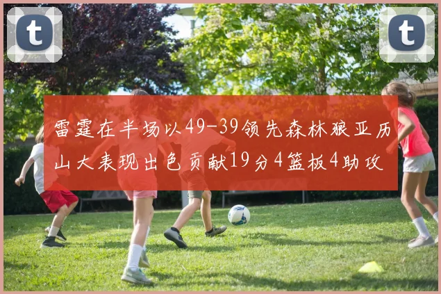 雷霆在半场以49-39领先森林狼亚历山大表现出色贡献19分4篮板4助攻