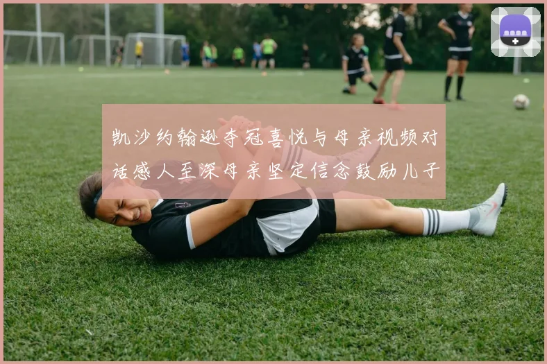 凯沙约翰逊夺冠喜悦与母亲视频对话感人至深母亲坚定信念鼓励儿子追梦