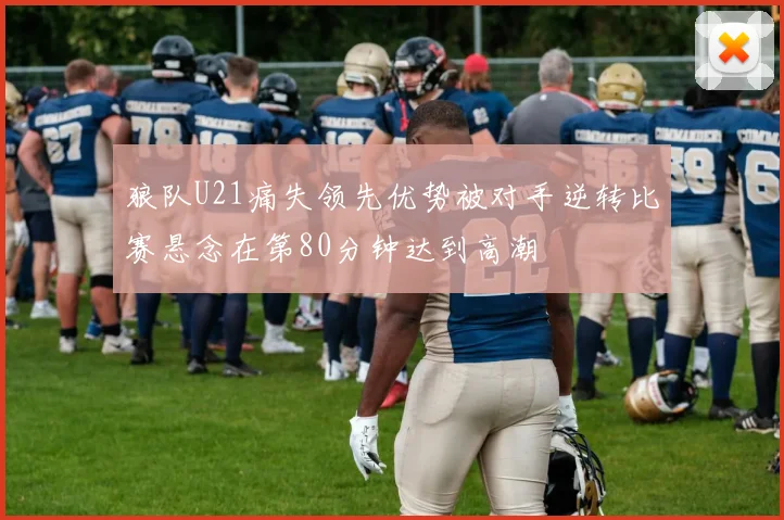 狼队U21痛失领先优势被对手逆转比赛悬念在第80分钟达到高潮