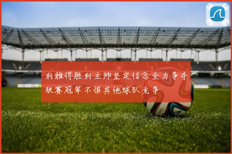 利雅得胜利主帅坚定信念全力争夺联赛冠军不惧其他球队竞争