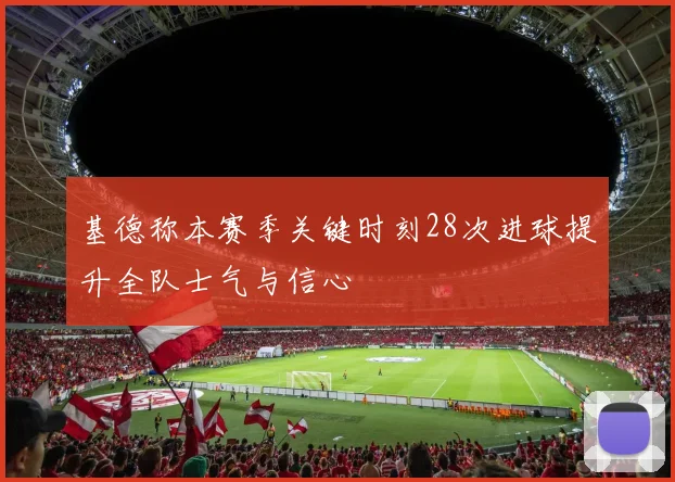 基德称本赛季关键时刻28次进球提升全队士气与信心