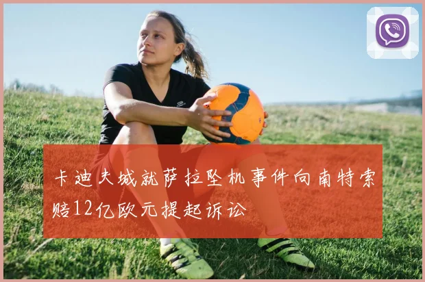 卡迪夫城就萨拉坠机事件向南特索赔12亿欧元提起诉讼